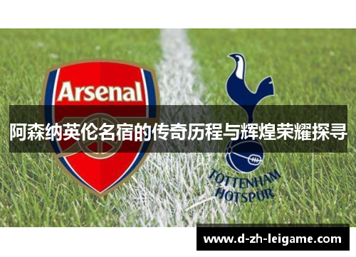 阿森纳英伦名宿的传奇历程与辉煌荣耀探寻 阿森纳英伦名宿的传奇历程与辉煌荣耀探寻