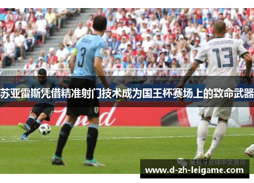 苏亚雷斯凭借精准射门技术成为国王杯赛场上的致命武器