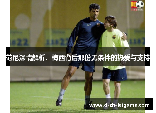 范尼深情解析:梅西背后那份无条件的热爱与支持 范尼深情解析:梅西背后那份无条件的热爱与支持