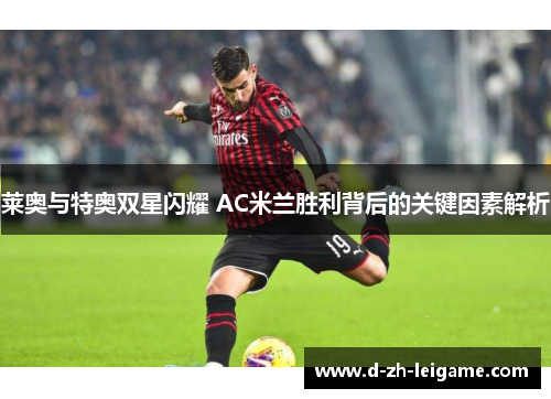 莱奥与特奥双星闪耀 AC米兰胜利背后的关键因素解析 莱奥与特奥双星闪耀 AC米兰胜利背后的关键因素解析