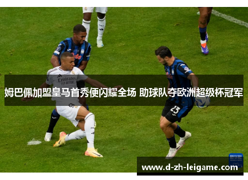 姆巴佩加盟皇马首秀便闪耀全场 助球队夺欧洲超级杯冠军 姆巴佩加盟皇马首秀便闪耀全场 助球队夺欧洲超级杯冠军