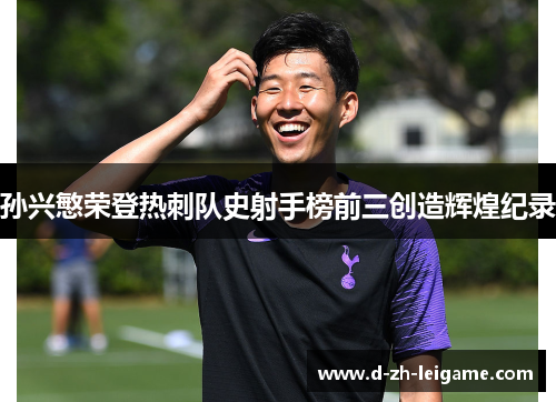 孙兴慜荣登热刺队史射手榜前三创造辉煌纪录 孙兴慜荣登热刺队史射手榜前三创造辉煌纪录